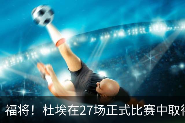 福将！杜埃在27场正式比赛中取得进球，巴黎全部取胜