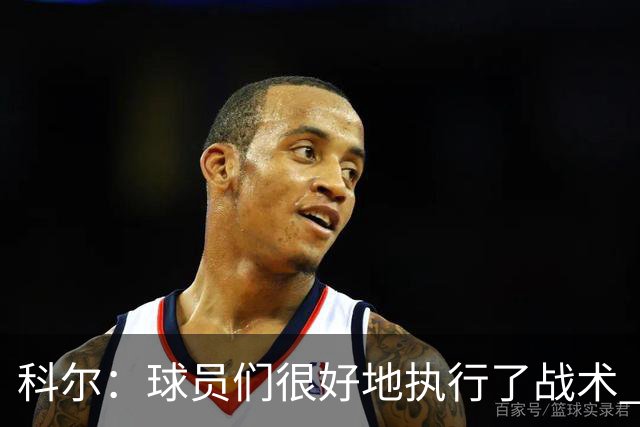 科尔：球员们很好地执行了战术 也出色地掌控了比赛节奏