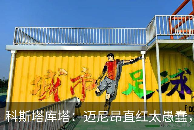 科斯塔库塔：迈尼昂直红太愚蠢，他的反应过头了