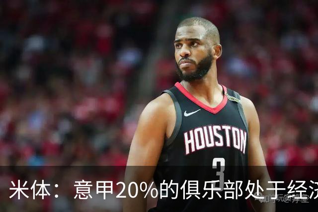米体：意甲20%的俱乐部处于经济紧张状态，另有25%被归为脆弱