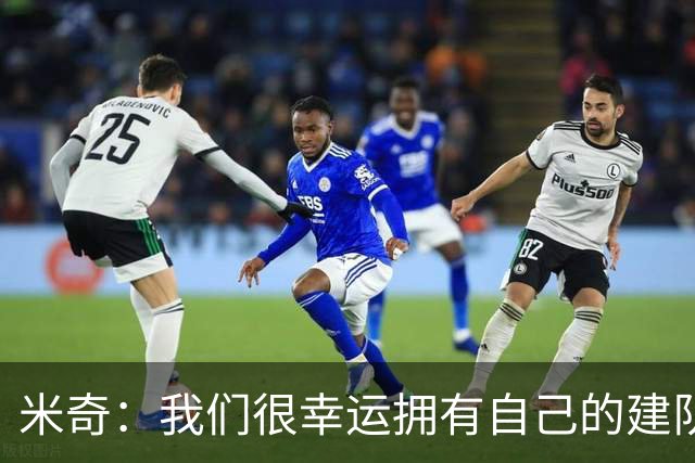米奇：我们很幸运拥有自己的建队基石 以此为根推陈出新向前发展