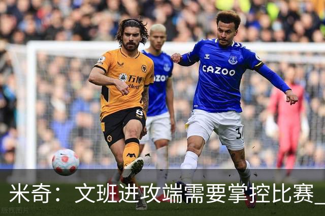 米奇：文班进攻端需要掌控比赛 不仅得分还要为队友创造机会