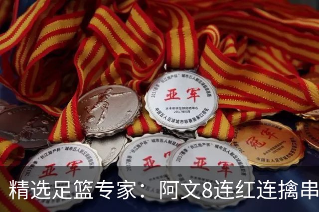 精选足篮专家：阿文8连红连擒串关 徐庆功7连红