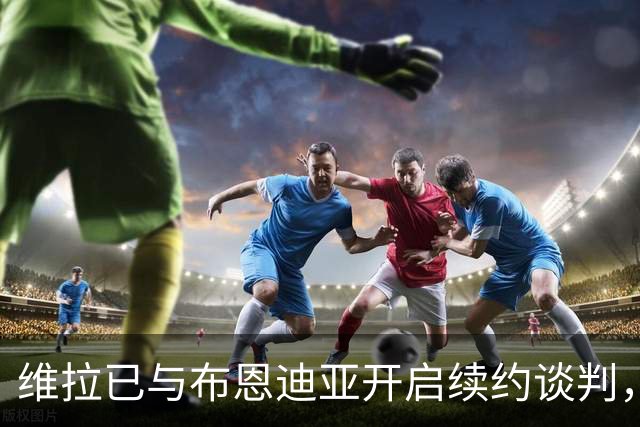 维拉已与布恩迪亚开启续约谈判，俱乐部希望奖励其2026年表现