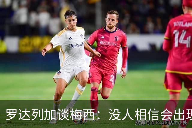罗达列加谈梅西：没人相信会出现一个能超越马拉多纳成就的人