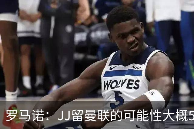 罗马诺：JJ留曼联的可能性大概5%，皇马巴萨与球员团队保持沟通