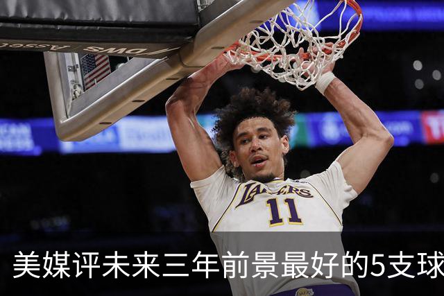 美媒评未来三年前景最好的5支球队，尼克斯垫底 凯尔特人高居第三