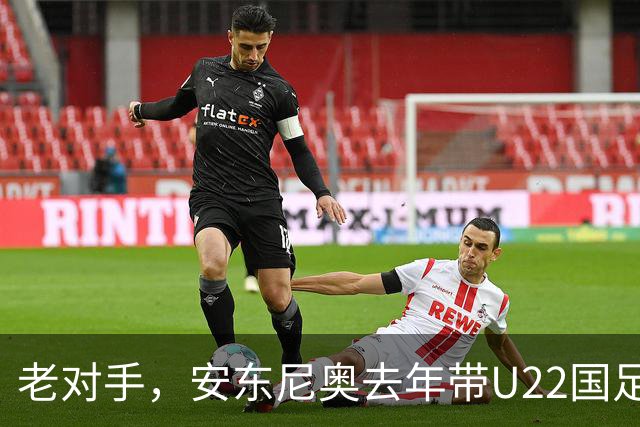 老对手，安东尼奥去年带U22国足2-0胜韩国，对手四人如今在队