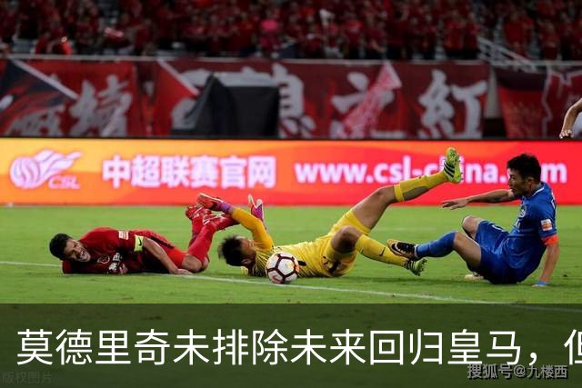莫德里奇未排除未来回归皇马，但强调需要合适角色