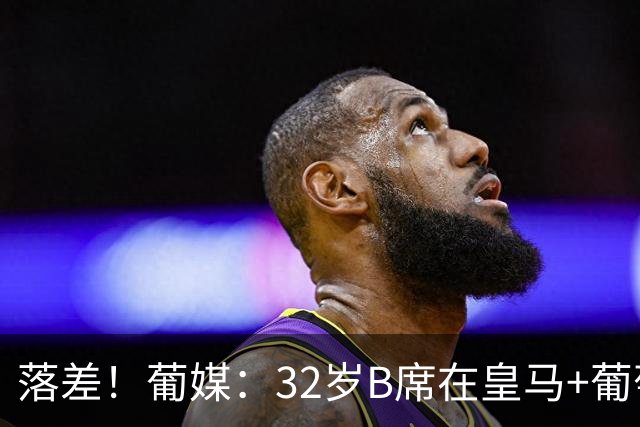落差！葡媒：32岁B席在皇马+葡萄牙失去主力位置，6场0球仅1助