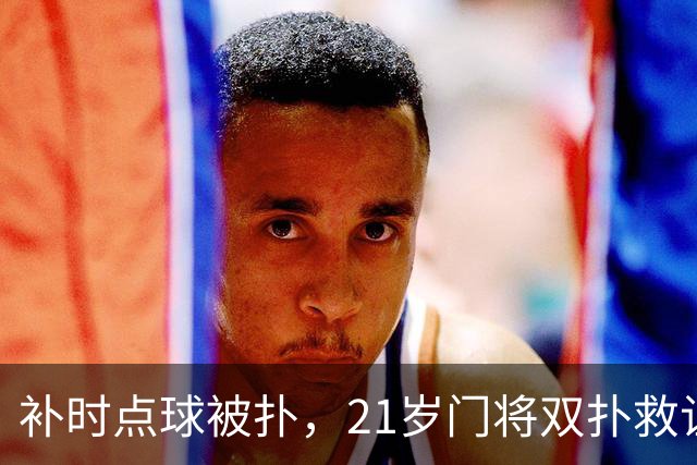 补时点球被扑，21岁门将双扑救让西汉姆丢掉榜首