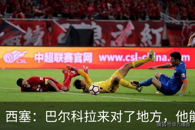 西塞：巴尔科拉来对了地方，他能在利物浦大放异彩