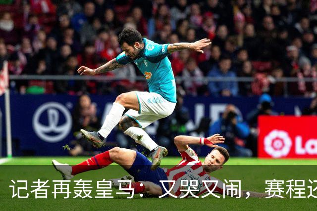 记者再轰皇马：又哭又闹，赛程还长，要么踢好要么继续找借口