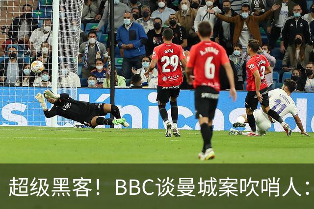 超级黑客！BBC谈曼城案吹哨人：26岁成立黑客网 一封邮件撬动足坛