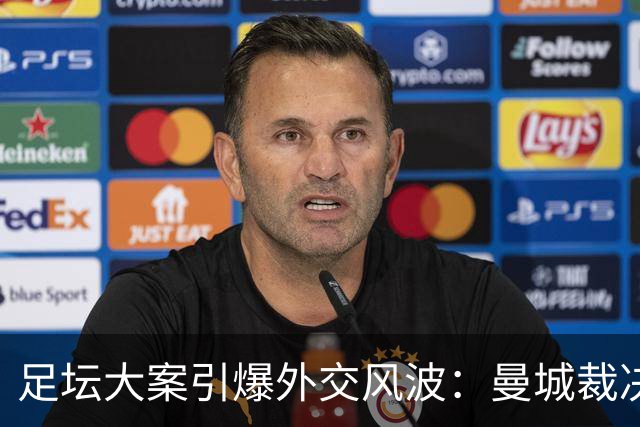足坛大案引爆外交风波：曼城裁决落地，拖垮英阿数百亿元双边合作