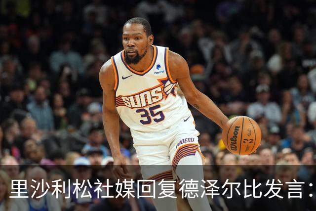 里沙利松社媒回复德泽尔比发言：发含泪表情并留言为什么
