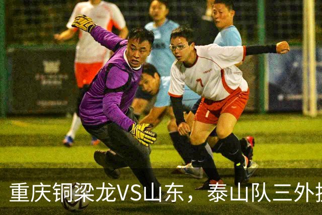 重庆铜梁龙VS山东，泰山队三外援和王大雷首发
