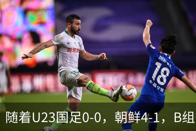 随着U23国足0-0，朝鲜4-1，B组出线形势改写：中国队头名晋级，伊朗爆冷出局