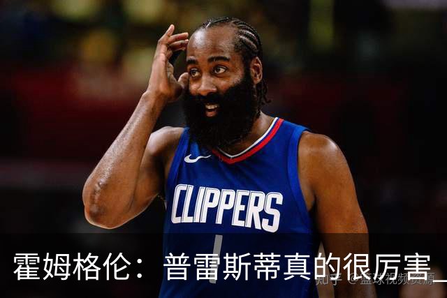 霍姆格伦：普雷斯蒂真的很厉害 他总能找到又高又有天赋的内线