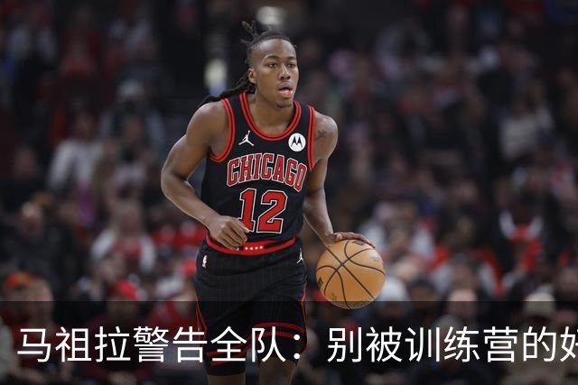 马祖拉警告全队：别被训练营的好气氛骗了