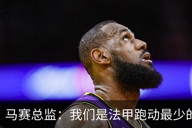 马赛总监：我们是法甲跑动最少的队，教练组在想应对方法