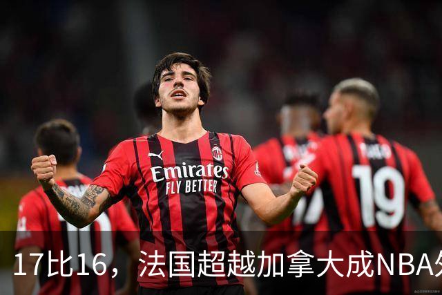 17比16，法国超越加拿大成NBA外籍球员第一来源国