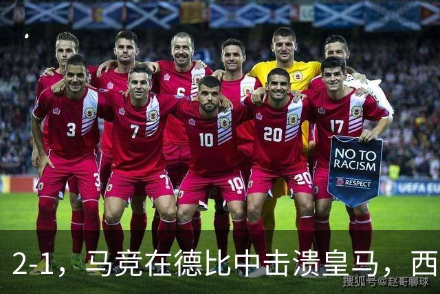 2-1，马竞在德比中击溃皇马，西甲联赛冠军悬念正在失去，巴萨笑纳大礼