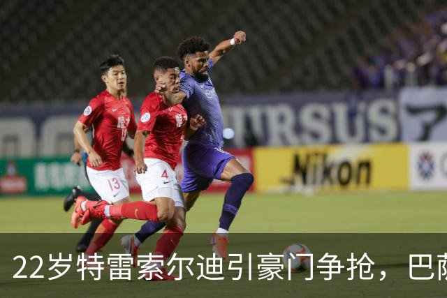 22岁特雷索尔迪引豪门争抢，巴萨拒绝致阿森纳入场