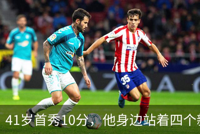 41岁首秀10分，他身边站着四个新队友