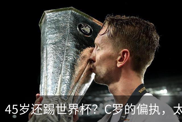 45岁还踢世界杯？C罗的偏执，太残忍了