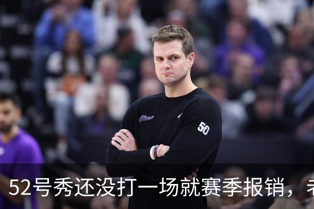 52号秀还没打一场就赛季报销，老鹰内线计划被打乱