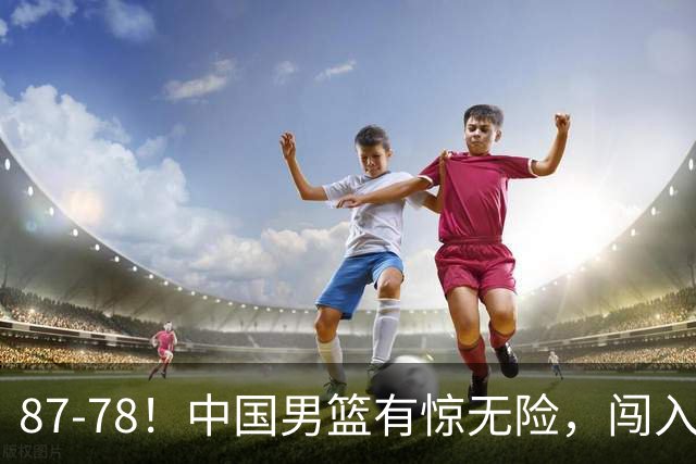 87-78！中国男篮有惊无险，闯入四强，打沙特都费劲，恐怕走不远