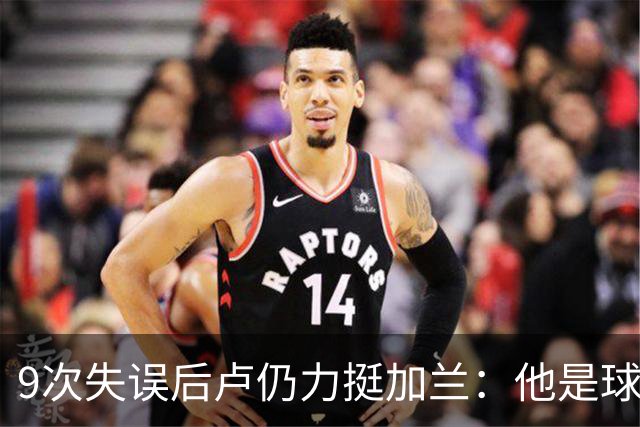 9次失误后卢仍力挺加兰：他是球队核心，下一场会回暖