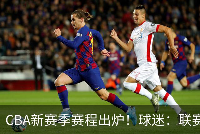 CBA新赛季赛程出炉！球迷：联赛正走向自毁模式