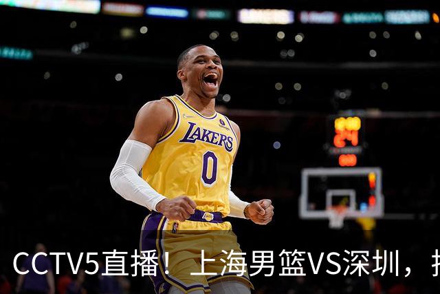 CCTV5直播！上海男篮VS深圳，拉塞尔对位贺希宁，卢伟拒绝输球