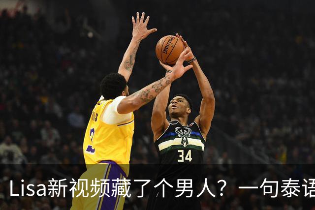 Lisa新视频藏了个男人？一句泰语"干得好"让粉丝炸了