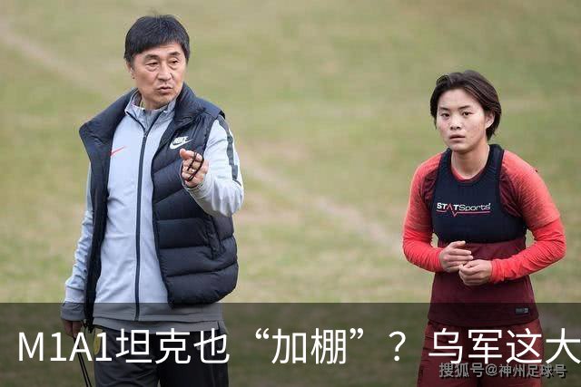 M1A1坦克也“加棚”？乌军这大改特改，连老美都快认不出了