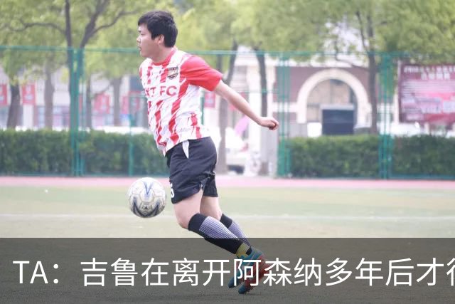 TA：吉鲁在离开阿森纳多年后才得到认可