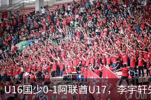 U16国少0-1阿联酋U17，李宇轩失良机，吴比乐禁区内遭肘击未判